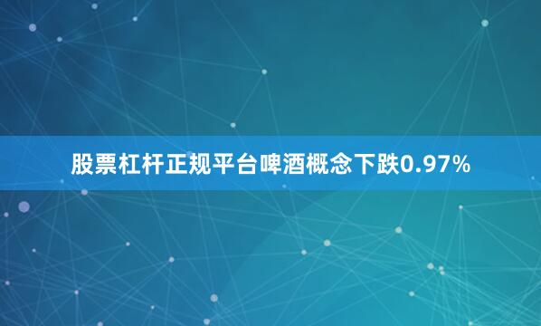 股票杠杆正规平台啤酒概念下跌0.97%