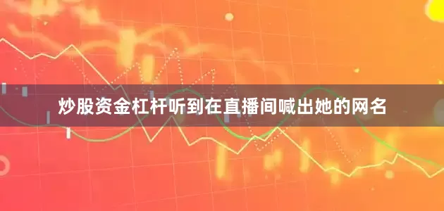 炒股资金杠杆听到在直播间喊出她的网名