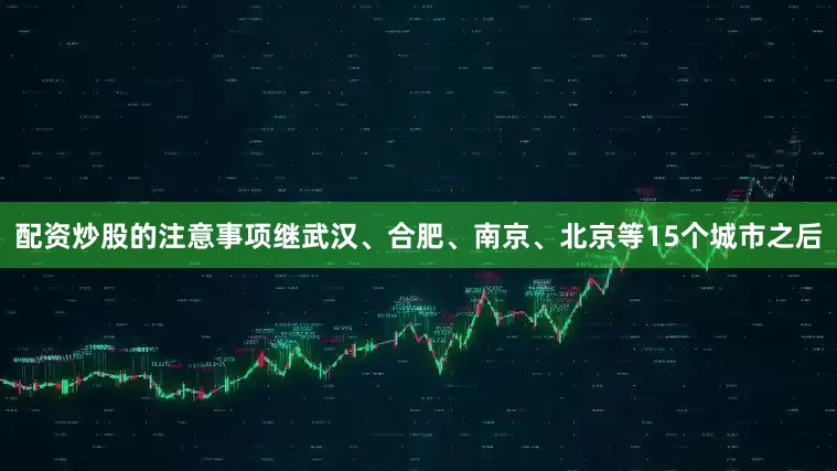 配资炒股的注意事项继武汉、合肥、南京、北京等15个城市之后