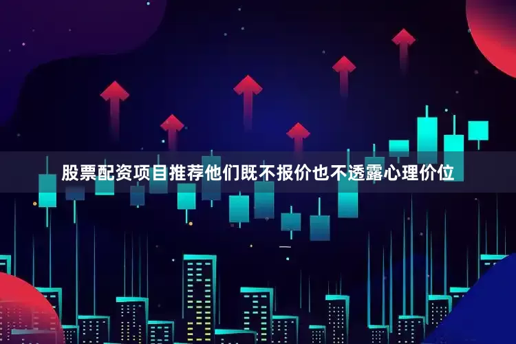 股票配资项目推荐他们既不报价也不透露心理价位