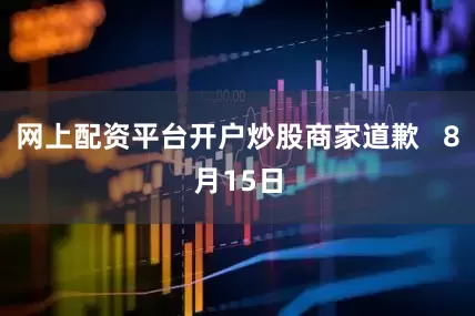 网上配资平台开户炒股商家道歉   8月15日